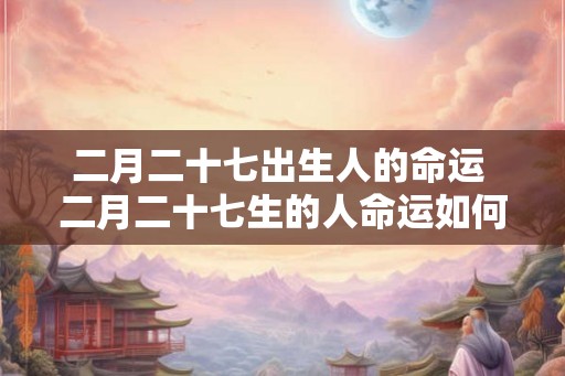 二月二十七出生人的命运 二月二十七生的人命运如何
