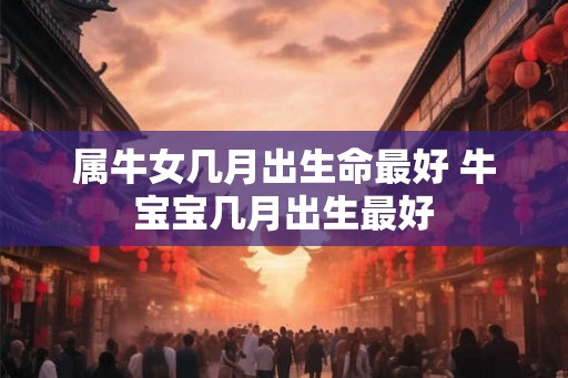 属牛女几月出生命最好 牛宝宝几月出生最好