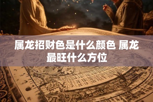 属龙招财色是什么颜色 属龙最旺什么方位