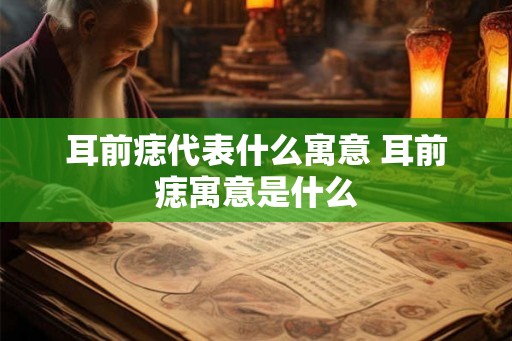 耳前痣代表什么寓意 耳前痣寓意是什么