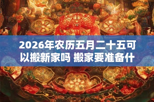 2026年农历五月二十五可以搬新家吗 搬家要准备什么