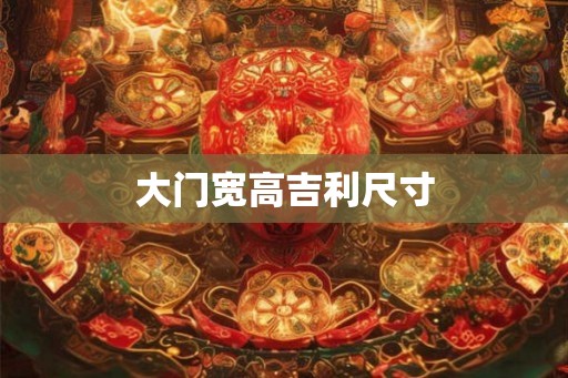 大门宽高吉利尺寸 大门宽高吉利尺寸