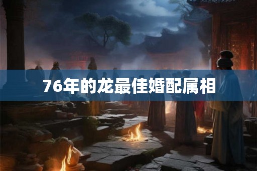 76年的龙最佳婚配属相