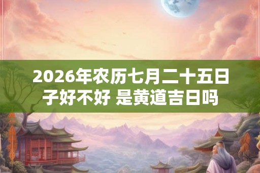2026年农历七月二十五日子好不好 是黄道吉日吗
