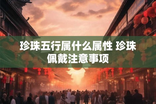 珍珠五行属什么属性 珍珠佩戴注意事项