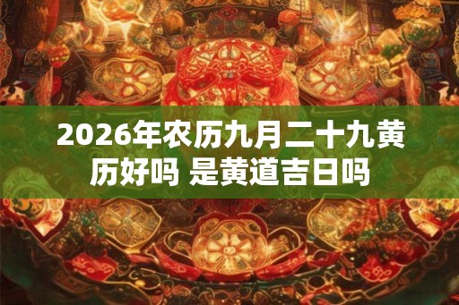 2026年农历九月二十九黄历好吗 是黄道吉日吗