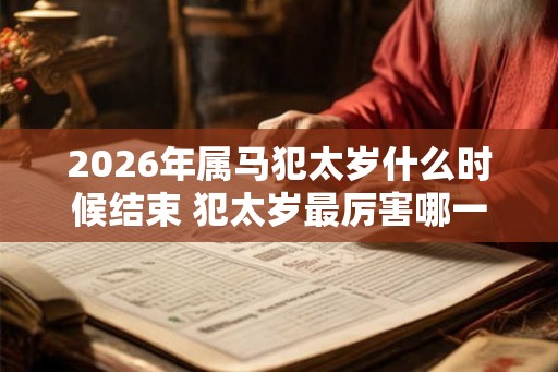 2026年属马犯太岁什么时候结束 犯太岁最厉害哪一种