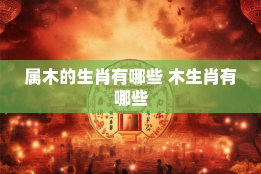 属木的生肖有哪些 木生肖有哪些
