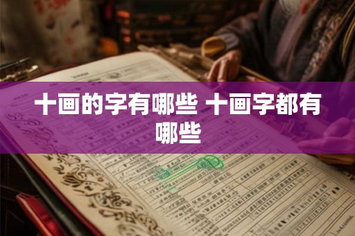 十画的字有哪些 十画字都有哪些 十画的字有哪些 十画字都有哪些
