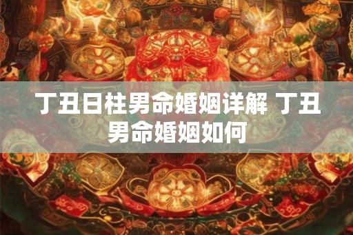 丁丑日柱男命婚姻详解 丁丑男命婚姻如何 丁丑日柱男命婚姻详解 丁丑男命婚姻如何