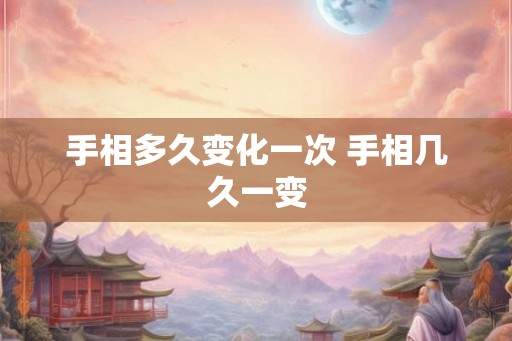 手相多久变化一次 手相几久一变