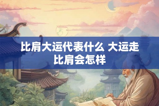 比肩大运代表什么 大运走比肩会怎样 比肩大运代表什么 大运走比肩会怎样