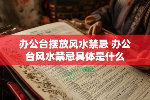 办公台摆放风水禁忌 办公台风水禁忌具体是什么
