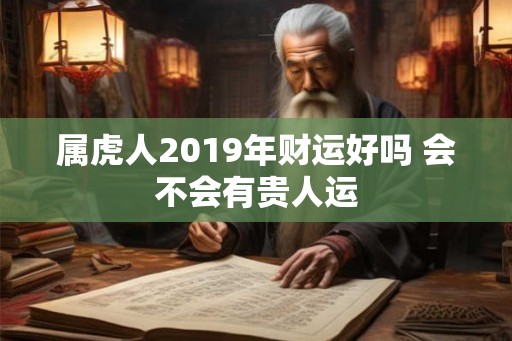 属虎人2019年财运好吗 会不会有贵人运