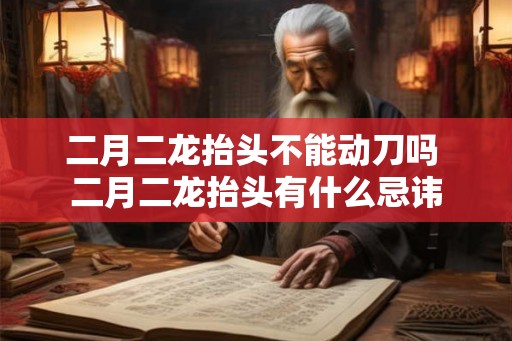 二月二龙抬头不能动刀吗 二月二龙抬头有什么忌讳
