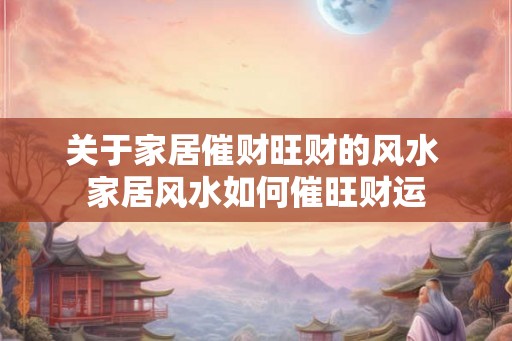 关于家居催财旺财的风水 家居风水如何催旺财运