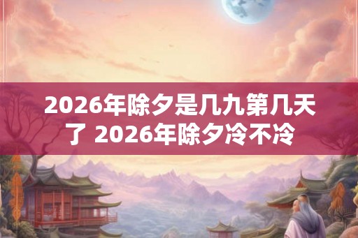 2026年除夕是几九第几天了 2026年除夕冷不冷