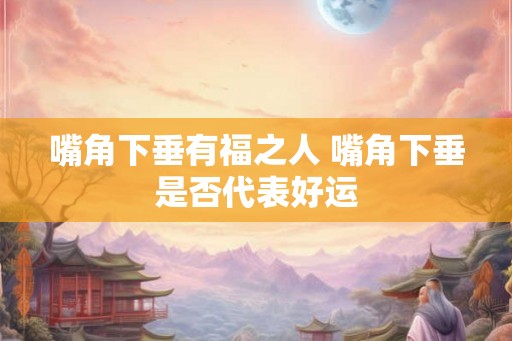 嘴角下垂有福之人 嘴角下垂是否代表好运