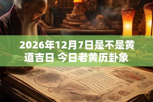 2026年12月7日是不是黄道吉日 今日老黄历卦象