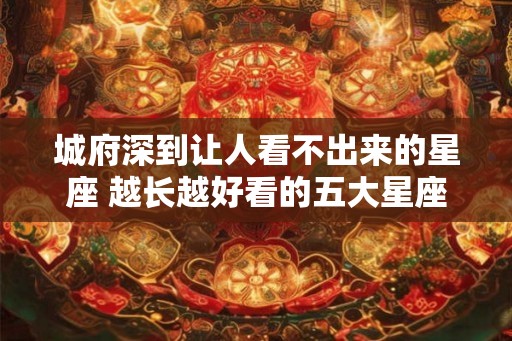 城府深到让人看不出来的星座 越长越好看的五大星座