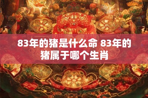 83年的猪是什么命 83年的猪属于哪个生肖