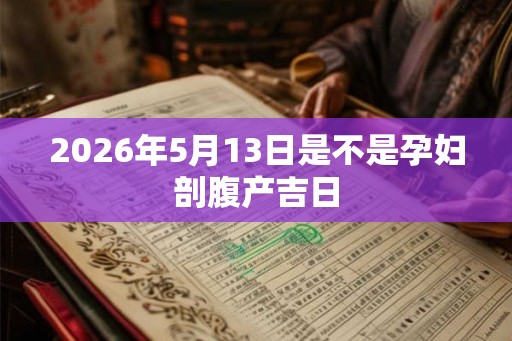 2026年5月13日是不是孕妇剖腹产吉日