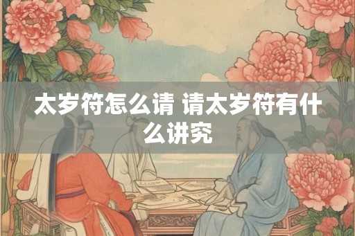 太岁符怎么请 请太岁符有什么讲究