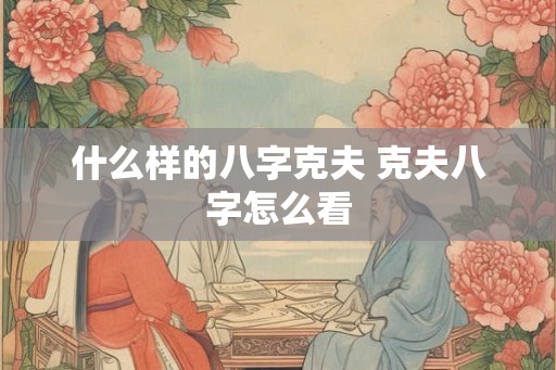 什么样的八字克夫 克夫八字怎么看