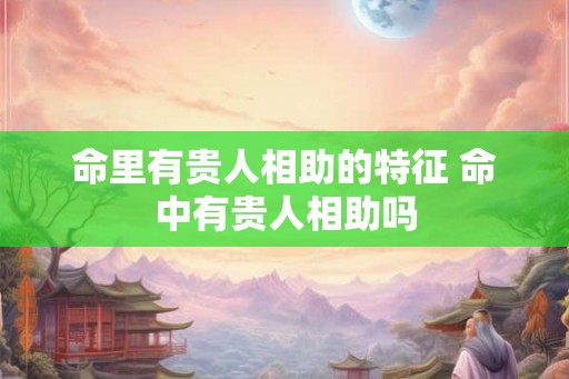 命里有贵人相助的特征 命中有贵人相助吗