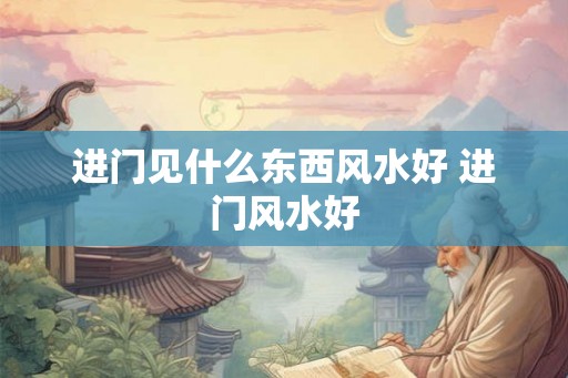 进门见什么东西风水好 进门风水好