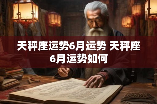 天秤座运势6月运势 天秤座6月运势如何