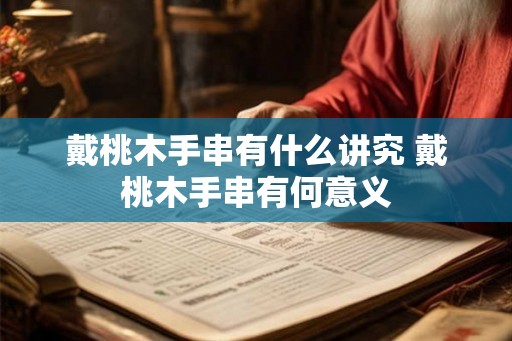 戴桃木手串有什么讲究 戴桃木手串有何意义