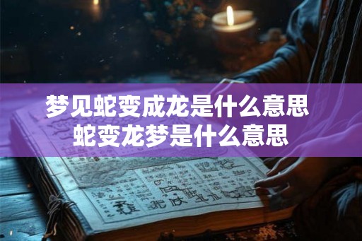 梦见蛇变成龙是什么意思 蛇变龙梦是什么意思
