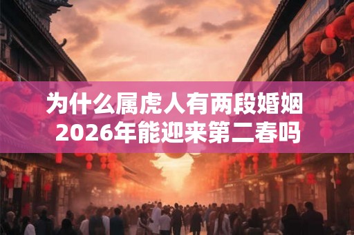 为什么属虎人有两段婚姻 2026年能迎来第二春吗 为什么属虎人有两段婚姻 2026年能迎来第二春吗