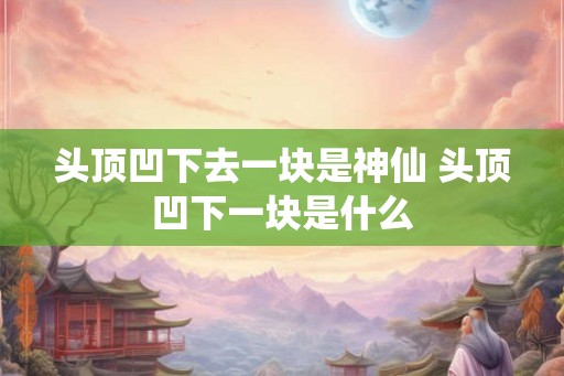 头顶凹下去一块是神仙 头顶凹下一块是什么