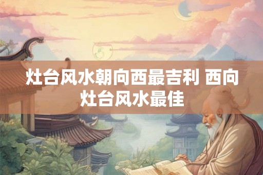 灶台风水朝向西最吉利 西向灶台风水最佳