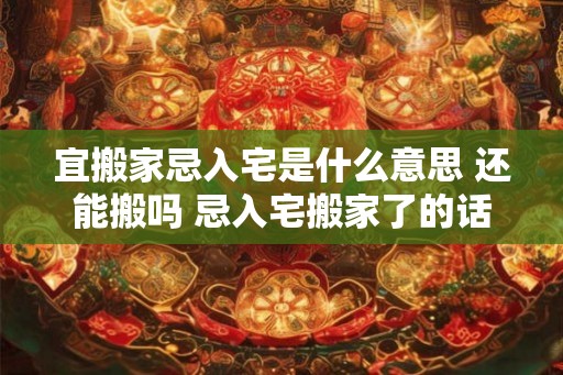 宜搬家忌入宅是什么意思 还能搬吗 忌入宅搬家了的话如何补救