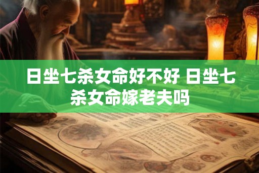 日坐七杀女命好不好 日坐七杀女命嫁老夫吗 日坐七杀女命好不好 日坐七杀女命嫁老夫吗