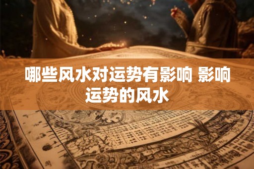 哪些风水对运势有影响 影响运势的风水