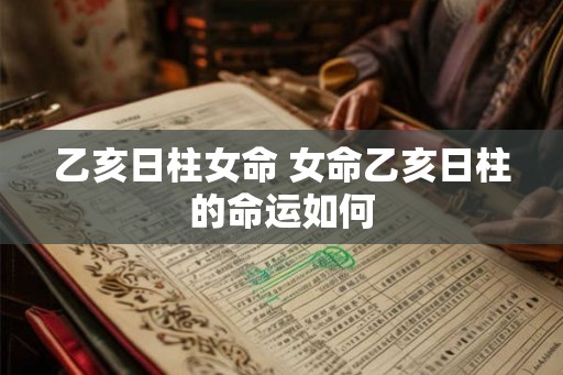 乙亥日柱女命 女命乙亥日柱的命运如何