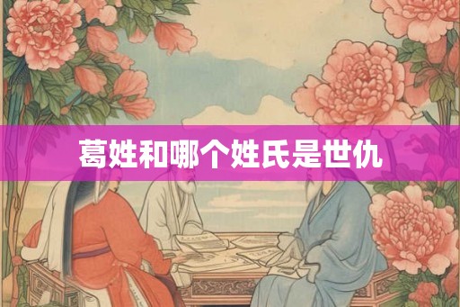 葛姓和哪个姓氏是世仇 葛姓和哪个姓氏是世仇