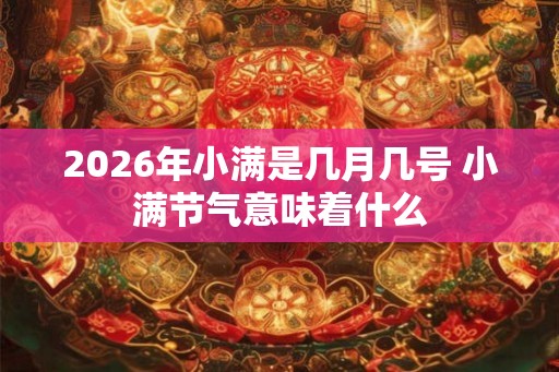 2026年小满是几月几号 小满节气意味着什么