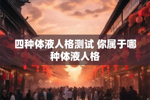 四种体液人格测试 你属于哪种体液人格 四种体液人格测试 你属于哪种体液人格