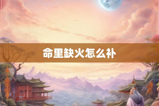 命里缺火怎么补 命里缺火怎么补