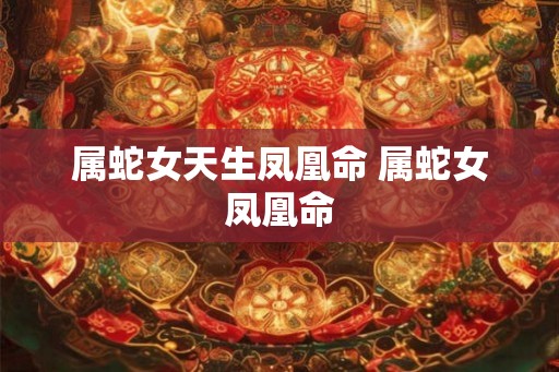 属蛇女天生凤凰命 属蛇女凤凰命