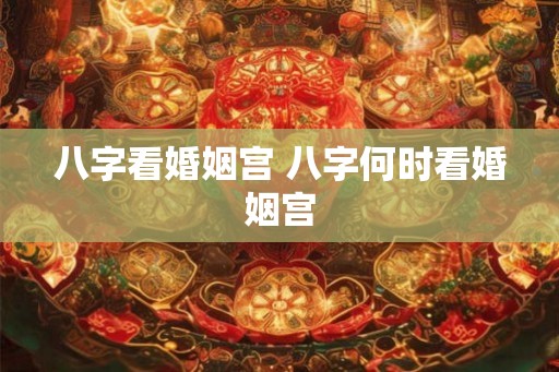 八字看婚姻宫 八字何时看婚姻宫
