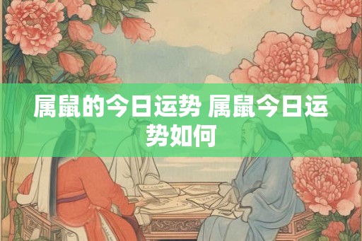 属鼠的今日运势 属鼠今日运势如何