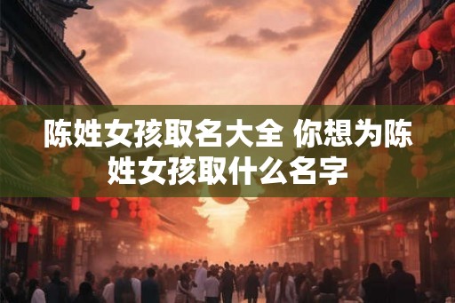 陈姓女孩取名大全 你想为陈姓女孩取什么名字