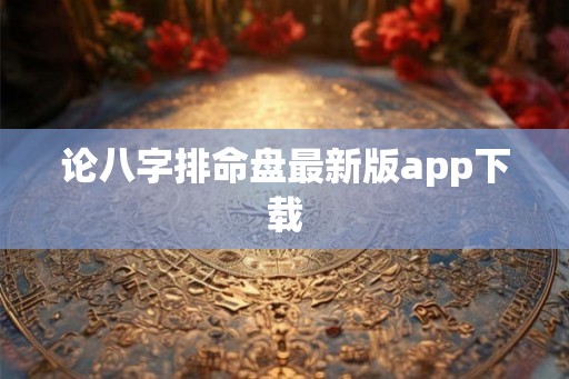 论八字排命盘最新版app下载 论八字排命盘最新版app下载