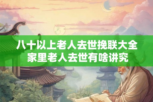 八十以上老人去世挽联大全 家里老人去世有啥讲究